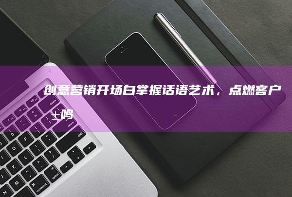 创意营销开场白：掌握话语艺术，点燃客户共鸣