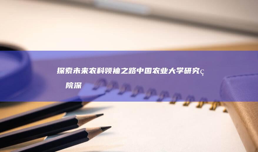 探索未来农科领袖之路中国农业大学研究生院深